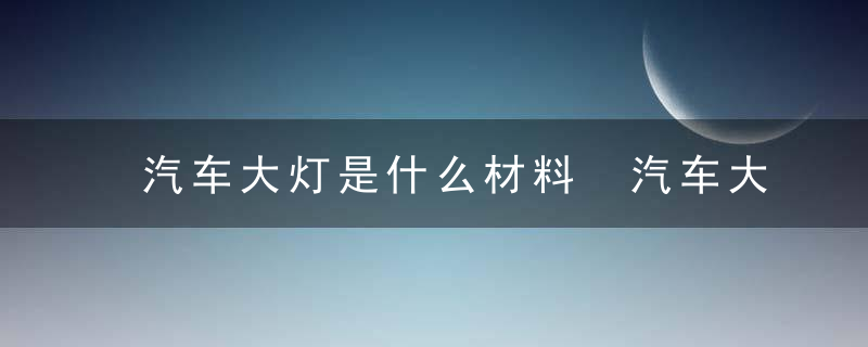 汽车大灯是什么材料 汽车大灯是啥材料的呢